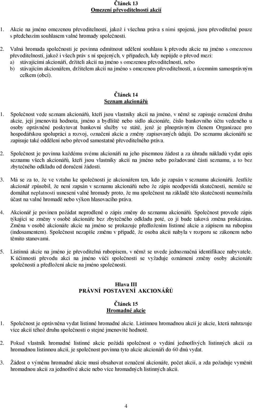 stávajícími akcionáři, držiteli akcií na jméno s omezenou převoditelností, nebo b) stávajícím akcionářem, držitelem akcií na jméno s omezenou převoditelností, a územním samosprávným celkem (obcí).