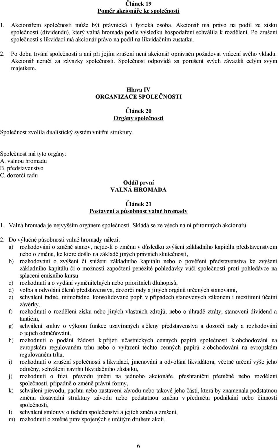 Po zrušení společnosti s likvidací má akcionář právo na podíl na likvidačním zůstatku. 2. Po dobu trvání společnosti a ani při jejím zrušení není akcionář oprávněn požadovat vrácení svého vkladu.