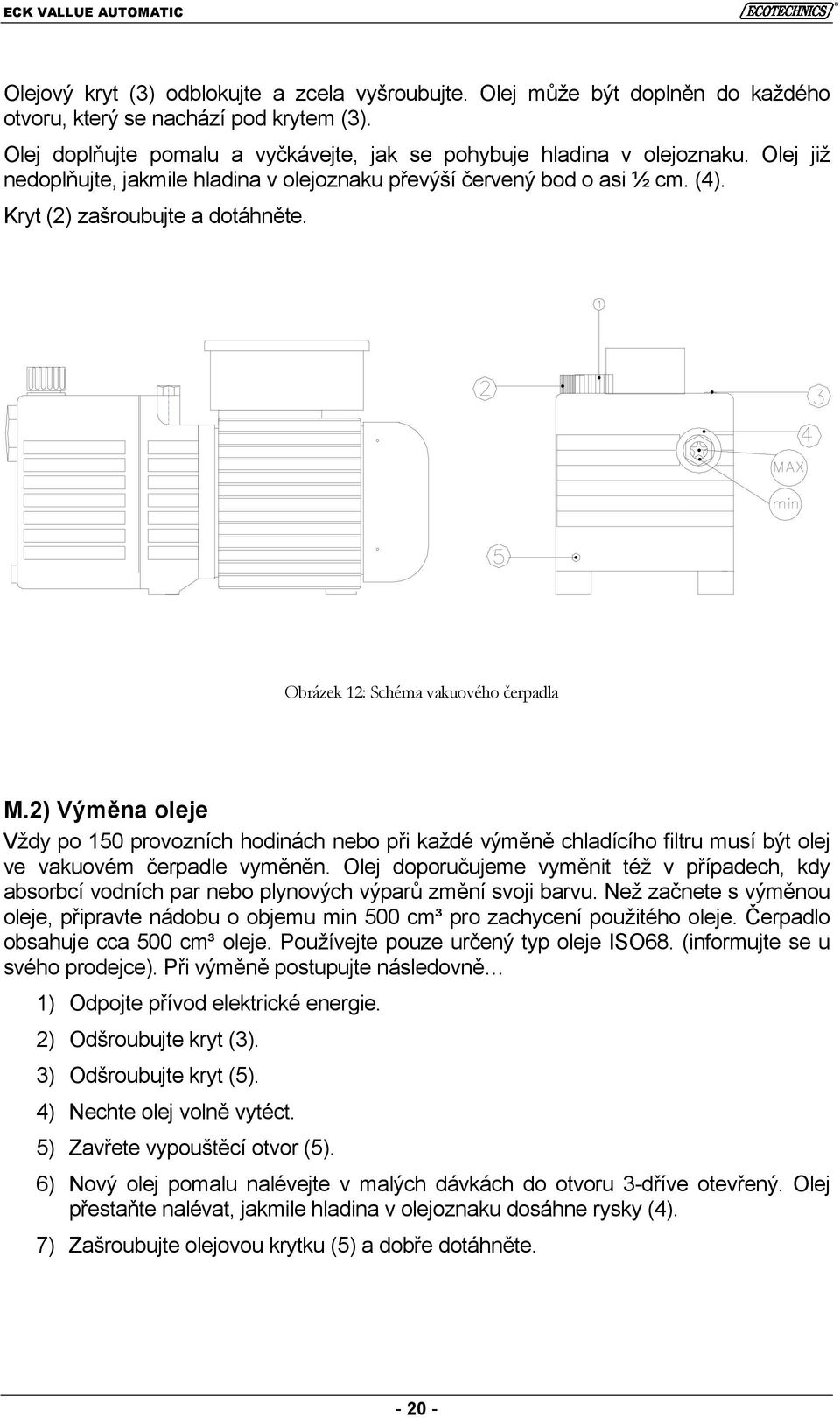 Obrázek 12: Schéma vakuového čerpadla M.2) Výměna oleje Vždy po 150 provozních hodinách nebo při každé výměně chladícího filtru musí být olej ve vakuovém čerpadle vyměněn.