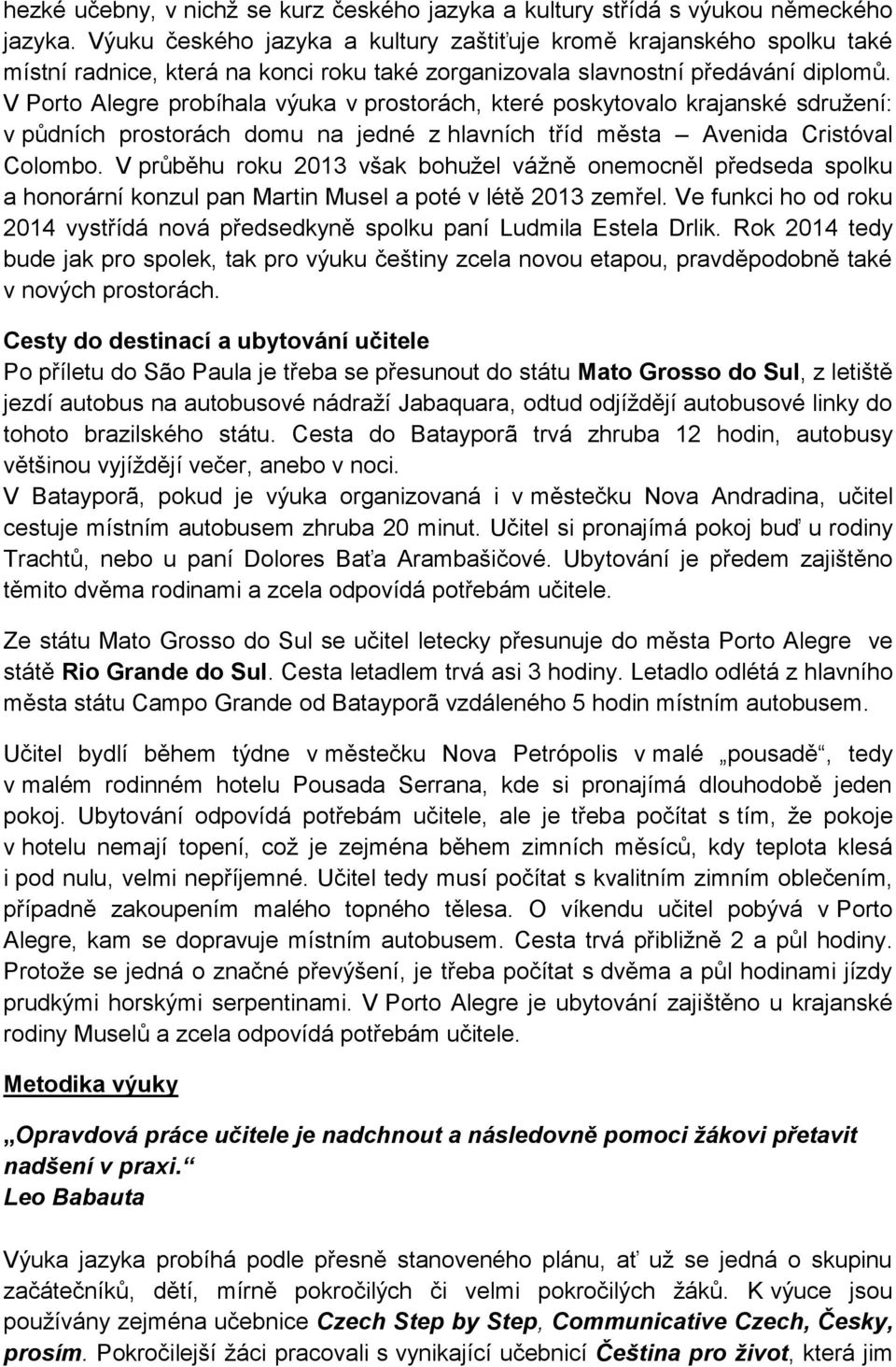 V Porto Alegre probíhala výuka v prostorách, které poskytovalo krajanské sdružení: v půdních prostorách domu na jedné z hlavních tříd města Avenida Cristóval Colombo.