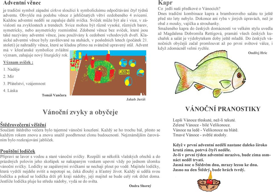 Svíce mohou být různě vysoké, různých barev, symetricky, nebo asymetricky rozmístěné. Zdobené věnce bez svíček, které jsou také nazývány adventní věnce, jsou používány k ozdobení vchodových dveří.