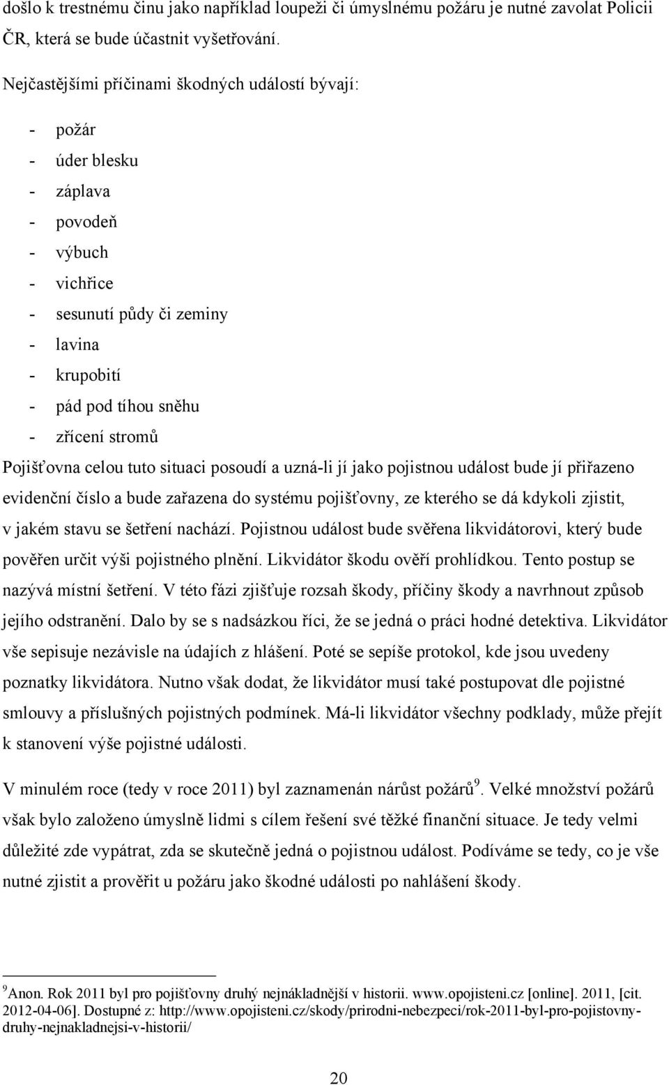 Pojišťovna celou tuto situaci posoudí a uzná-li jí jako pojistnou událost bude jí přiřazeno evidenční číslo a bude zařazena do systému pojišťovny, ze kterého se dá kdykoli zjistit, v jakém stavu se