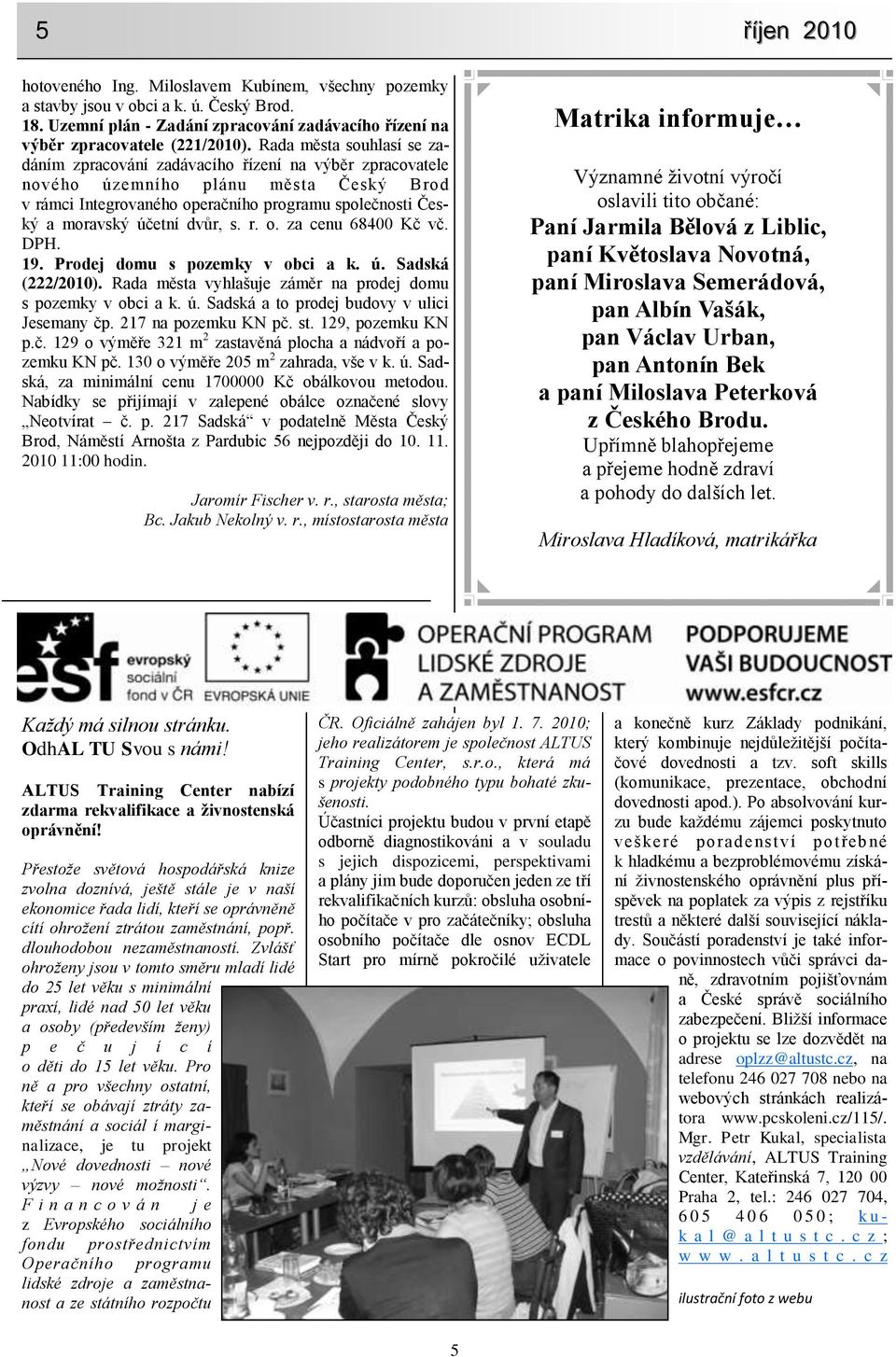 dvůr, s. r. o. za cenu 68400 Kč vč. DPH. 19. Prodej domu s pozemky v obci a k. ú. Sadská (222/2010). Rada města vyhlašuje záměr na prodej domu s pozemky v obci a k. ú. Sadská a to prodej budovy v ulici Jesemany čp.