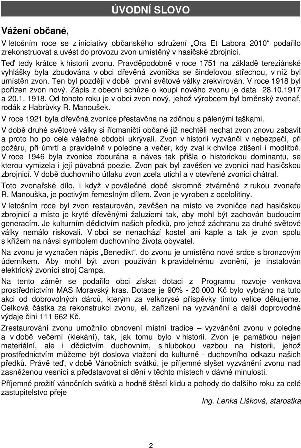 Ten byl později v době první světové války zrekvírován. V roce 1918 byl pořízen zvon nový. Zápis z obecní schůze o koupi nového zvonu je data 28.10.1917 a 20.1. 1918. Od tohoto roku je v obci zvon nový, jehož výrobcem byl brněnský zvonař, rodák z Habrůvky R.