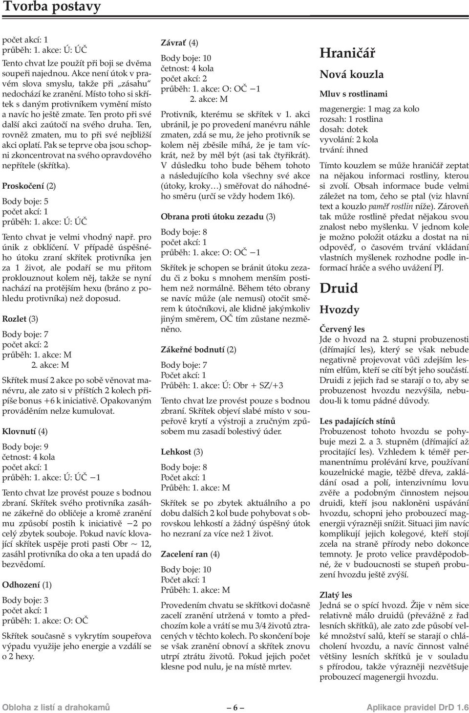 Pak se teprve oba jsou schopni zkoncentrovat na svého opravdového nepřítele (skřítka). Proskočení (2) Body boje: 5 průběh: 1. akce: Ú: ÚČ Tento chvat je velmi vhodný např. pro únik z obklíčení.