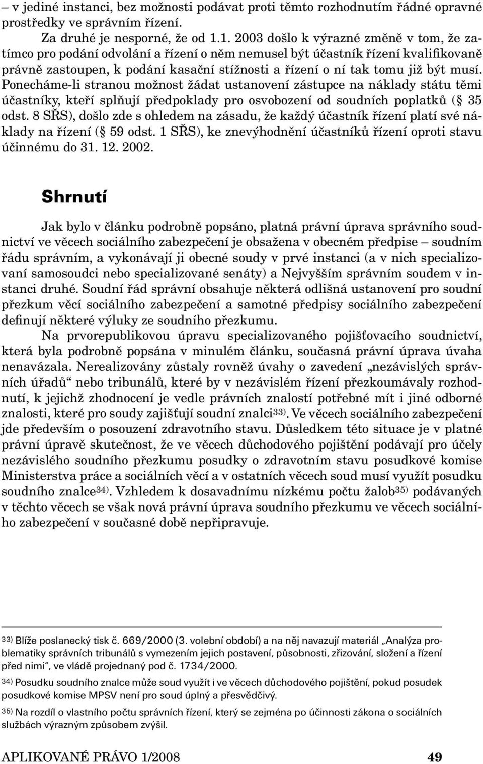 být musí. Ponecháme-li stranou možnost žádat ustanovení zástupce na náklady státu těmi účastníky, kteří splňují předpoklady pro osvobození od soudních poplatků ( 35 odst.