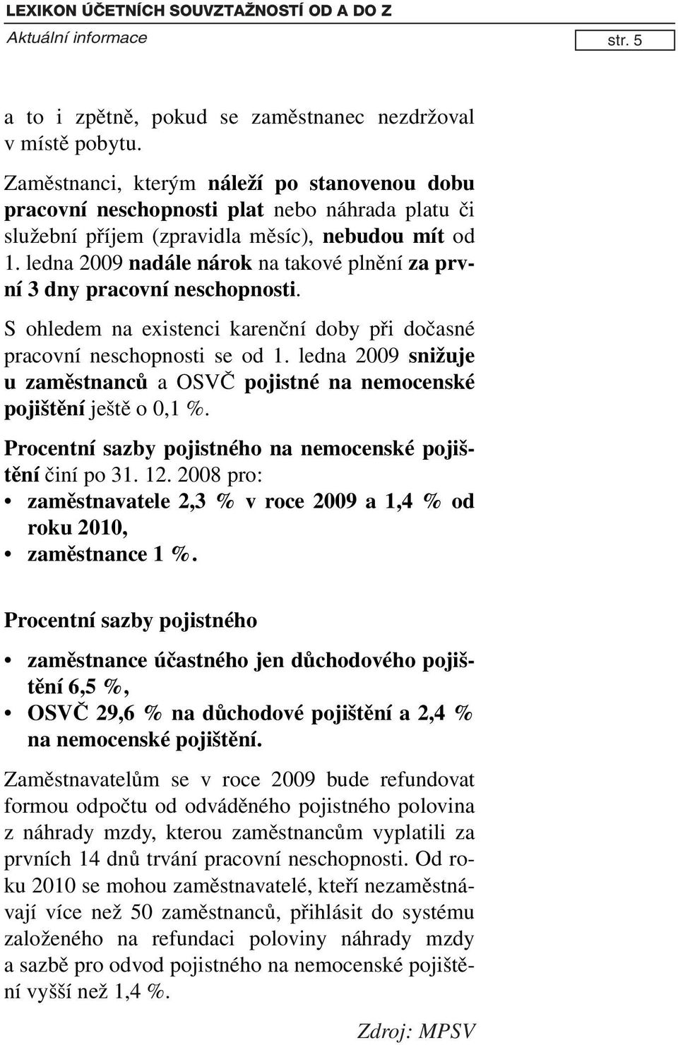 ledna 2009 nadále nárok na takové plnění za první 3 dny pracovní neschopnosti. S ohledem na existenci karenční doby při dočasné pracovní neschopnosti se od 1.