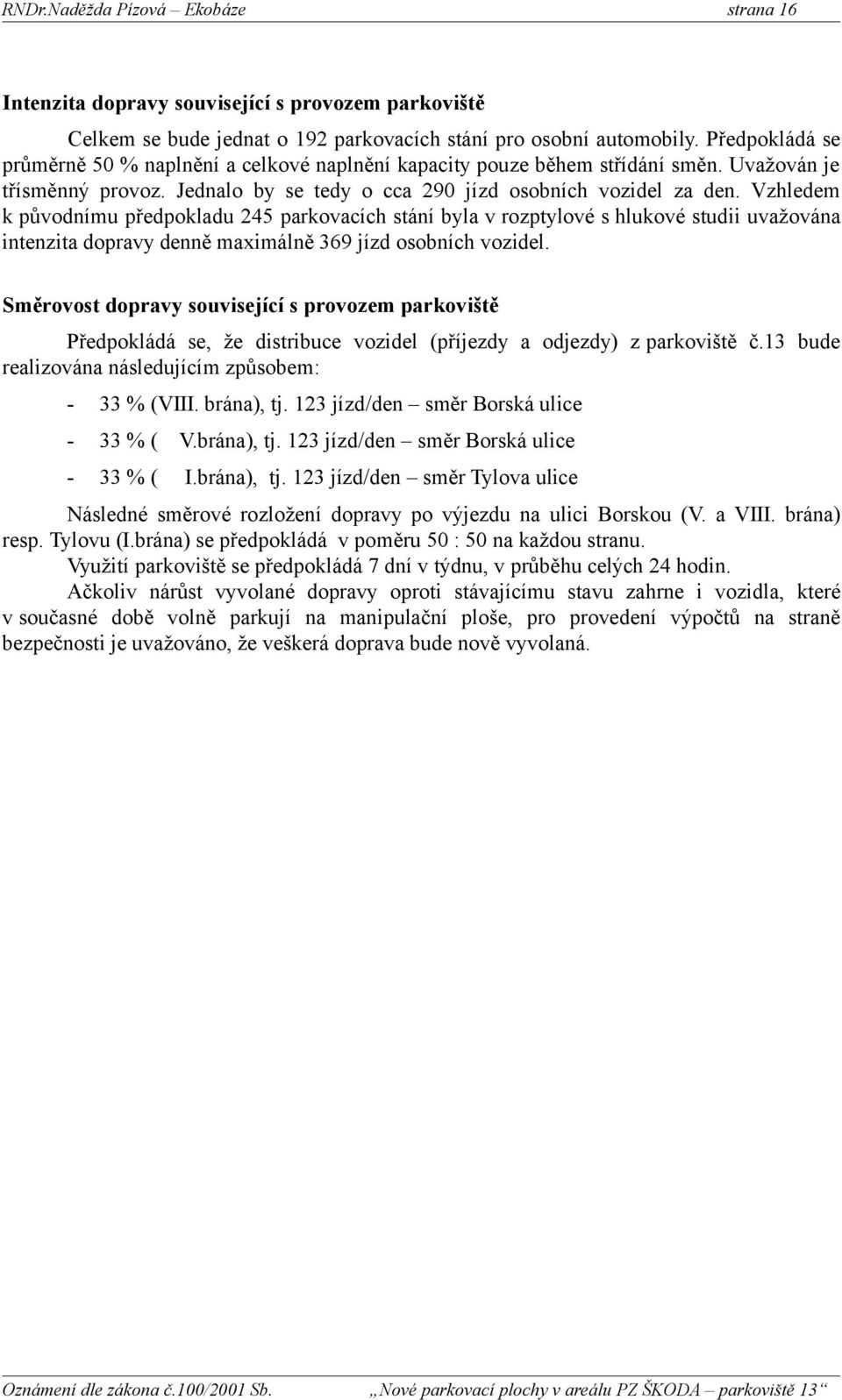 Vzhledem k původnímu předpokladu 245 parkovacích stání byla v rozptylové s hlukové studii uvažována intenzita dopravy denně maximálně 369 jízd osobních vozidel.