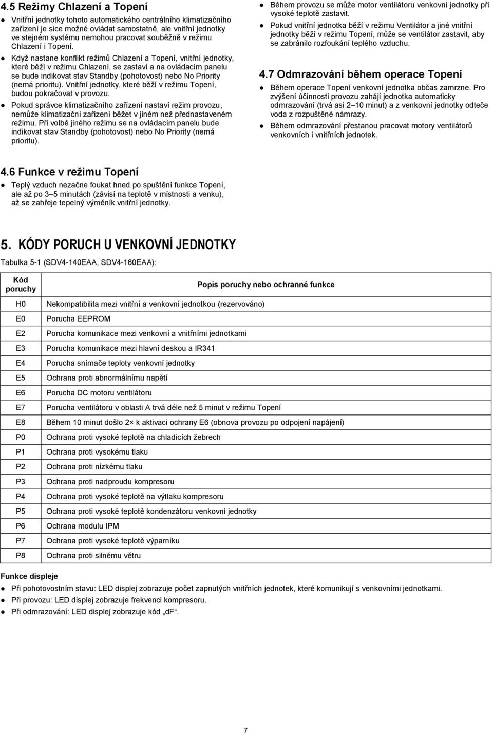 Když nastane konflikt režimů Chlazení a Topení, vnitřní jednotky, které běží v režimu Chlazení, se zastaví a na ovládacím panelu se bude indikovat stav Standby (pohotovost) nebo No Priority (nemá