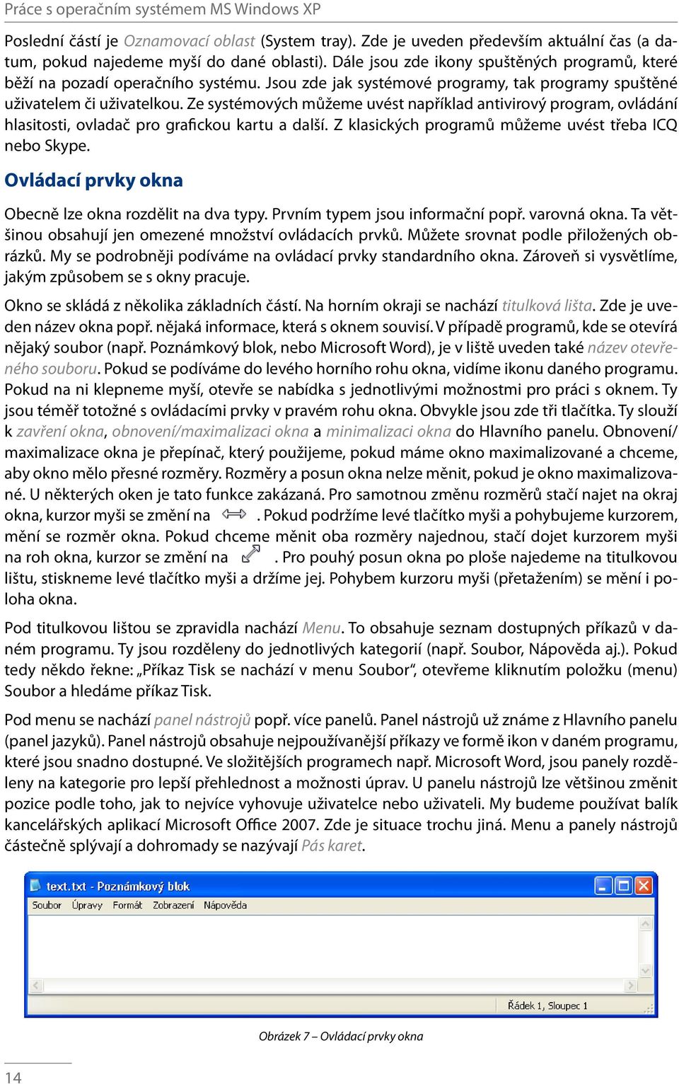 Ze systémových můžeme uvést například antivirový program, ovládání hlasitosti, ovladač pro grafickou kartu a další. Z klasických programů můžeme uvést třeba ICQ nebo Skype.