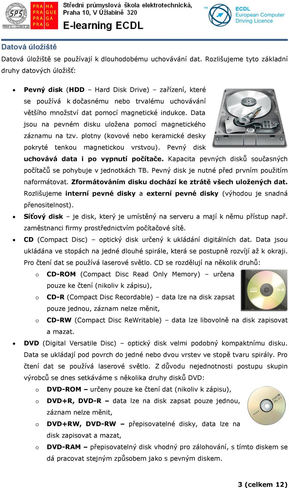 Data jsou na pevném disku uložena pomocí magnetického záznamu na tzv. plotny (kovové nebo keramické desky pokryté tenkou magnetickou vrstvou). Pevný disk uchovává data i po vypnutí počítače.