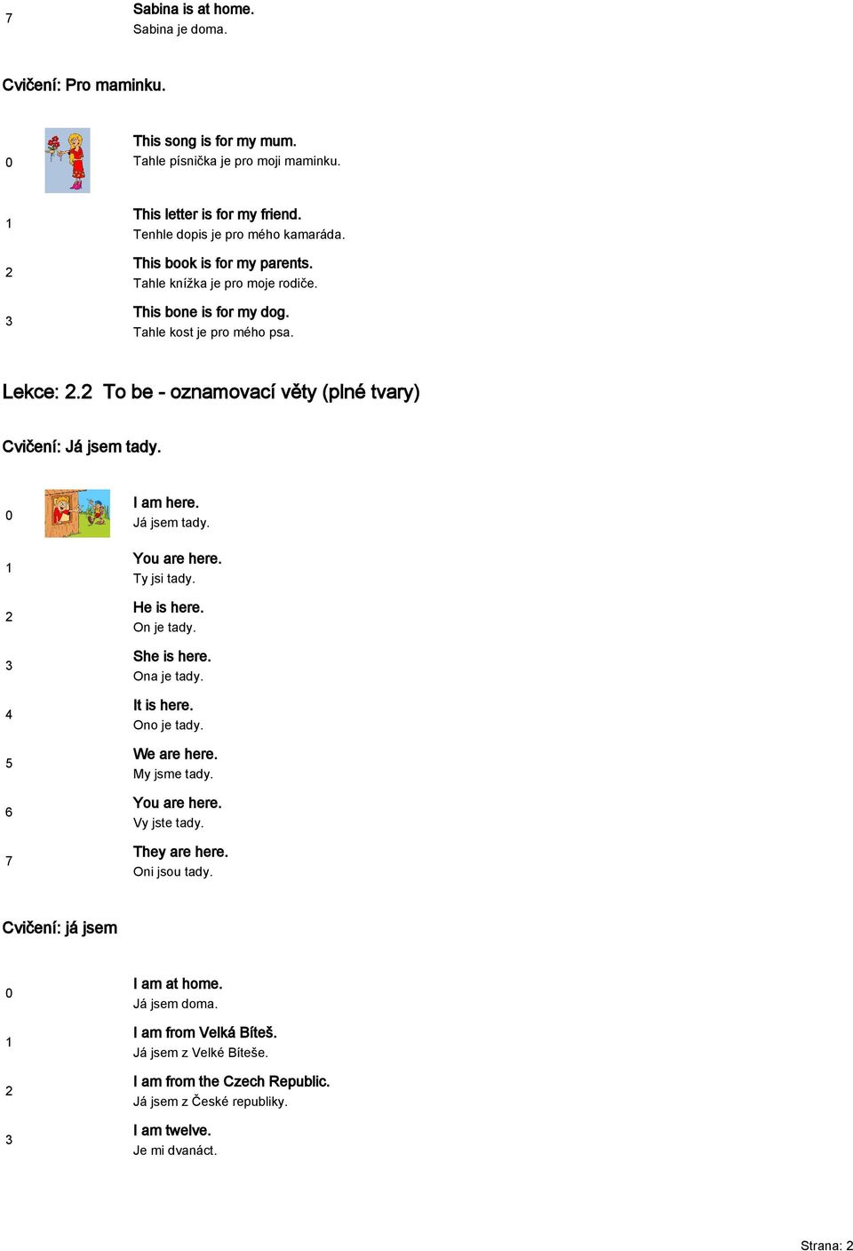 7 I am here. Já jsem tady. You are here. Ty jsi tady. He is here. On je tady. She is here. Ona je tady. It is here. Ono je tady. We are here. My jsme tady. You are here. Vy jste tady.