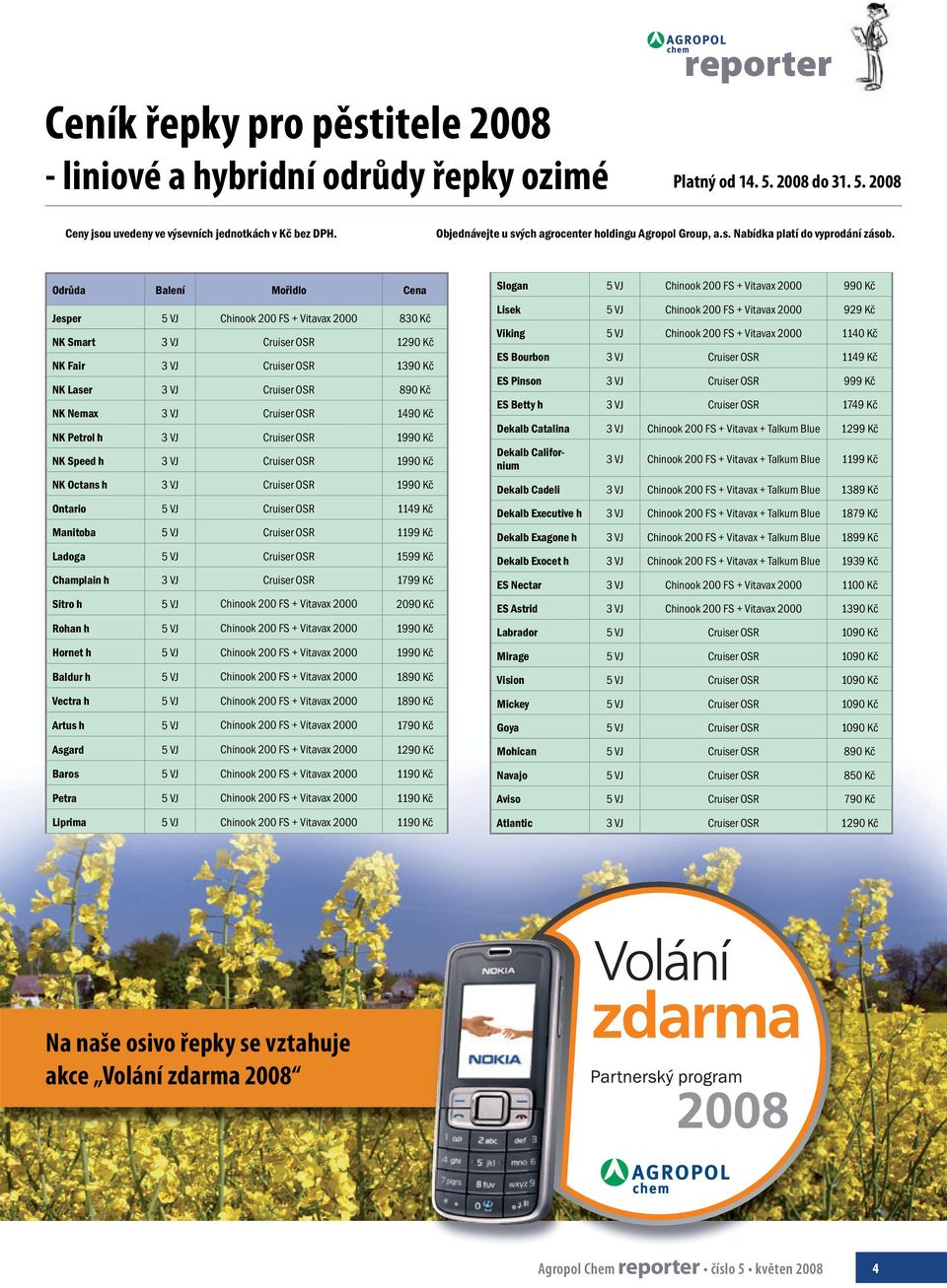 Odrůda Balení Mořidlo Cena Jesper 5 VJ Chinook 200 FS + Vitavax 2000 830 Kč NK Smart 3 VJ Cruiser OSR 1290 Kč NK Fair 3 VJ Cruiser OSR 1390 Kč NK Laser 3 VJ Cruiser OSR 890 Kč NK Nemax 3 VJ Cruiser