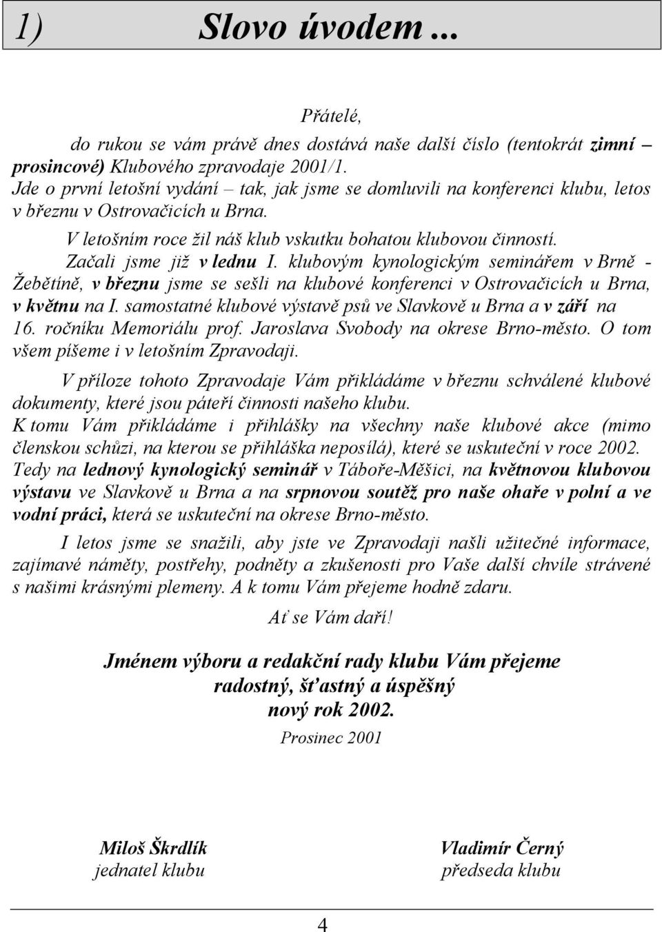 Začali jsme již v lednu I. klubovým kynologickým seminářem v Brně - Žebě tíně, v březnu jsme se sešli na klubové konferenci v Ostrovačicích u Brna, v květnu na I.