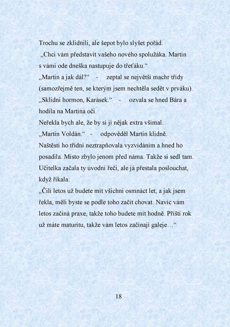 Neřekla bych ale, že by si jí nějak extra všímal. Martin Voldán. - odpověděl Martin klidně. Naštěstí ho třídní neztrapňovala vyzvídáním a hned ho posadila. Místo zbylo jenom před náma.