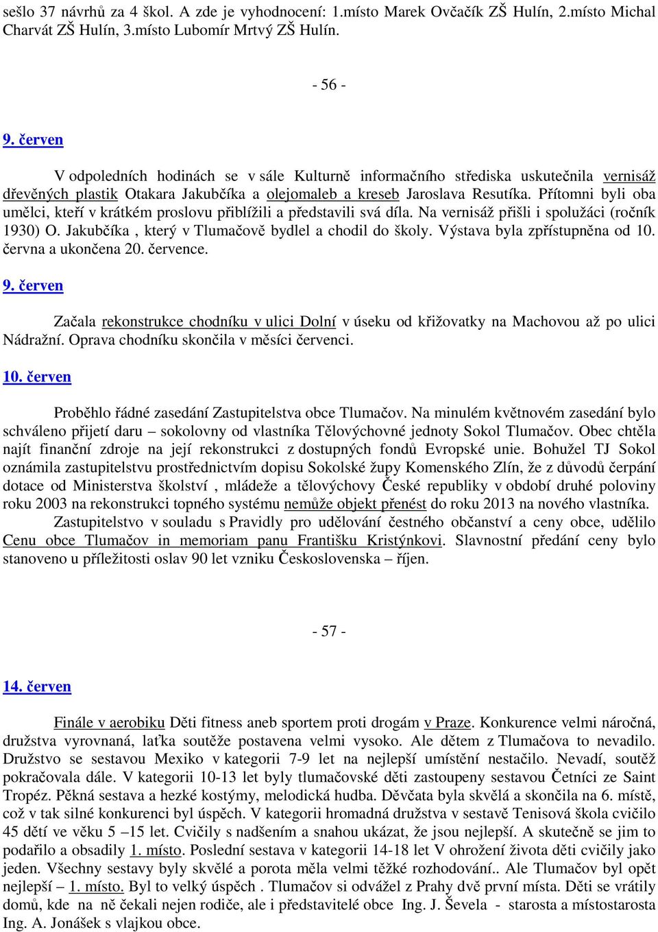 Přítomni byli oba umělci, kteří v krátkém proslovu přiblížili a představili svá díla. Na vernisáž přišli i spolužáci (ročník 1930) O. Jakubčíka, který v Tlumačově bydlel a chodil do školy.