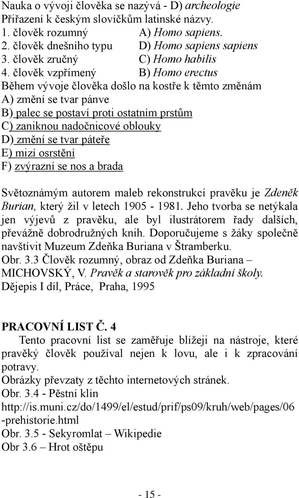 člověk vzpřímený B) Homo erectus Během vývoje člověka došlo na kostře k těmto změnám A) změní se tvar pánve B) palec se postaví proti ostatním prstům C) zaniknou nadočnicové oblouky D) změní se tvar