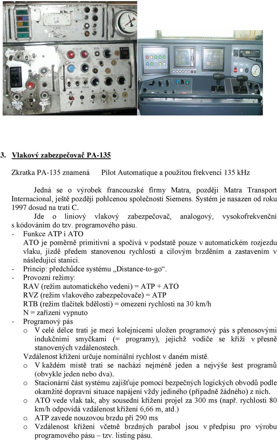 - Funkce ATP i ATO ATO je poměrně primitivní a spočívá v podstatě pouze v automatickém rozjezdu vlaku, jízdě předem stanovenou rychlostí a cílovým brzděním a zastavením v následující stanici.