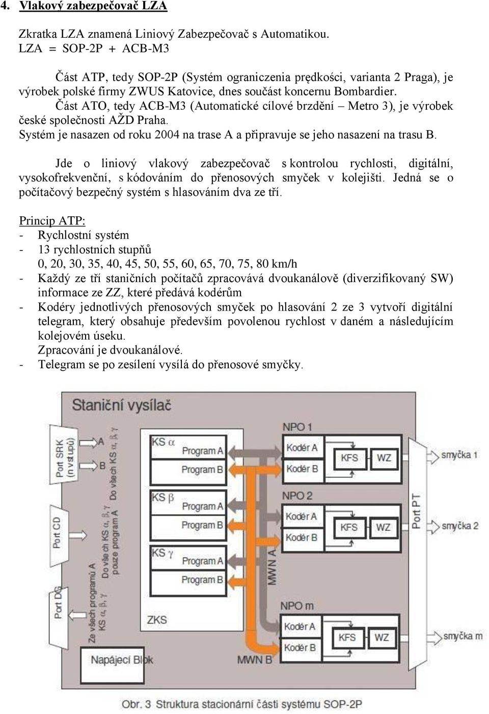 Část ATO, tedy ACB-M3 (Automatické cílové brzdění Metro 3), je výrobek české společnosti AŽD Praha. Systém je nasazen od roku 2004 na trase A a připravuje se jeho nasazení na trasu B.