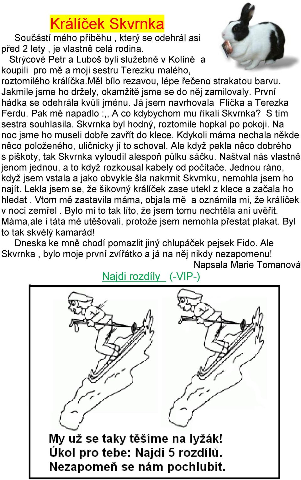 Jakmile jsme ho držely, okamžitě jsme se do něj zamilovaly. První hádka se odehrála kvůli jménu. Já jsem navrhovala Flíčka a Terezka Ferdu. Pak mě napadlo :,, A co kdybychom mu říkali Skvrnka?