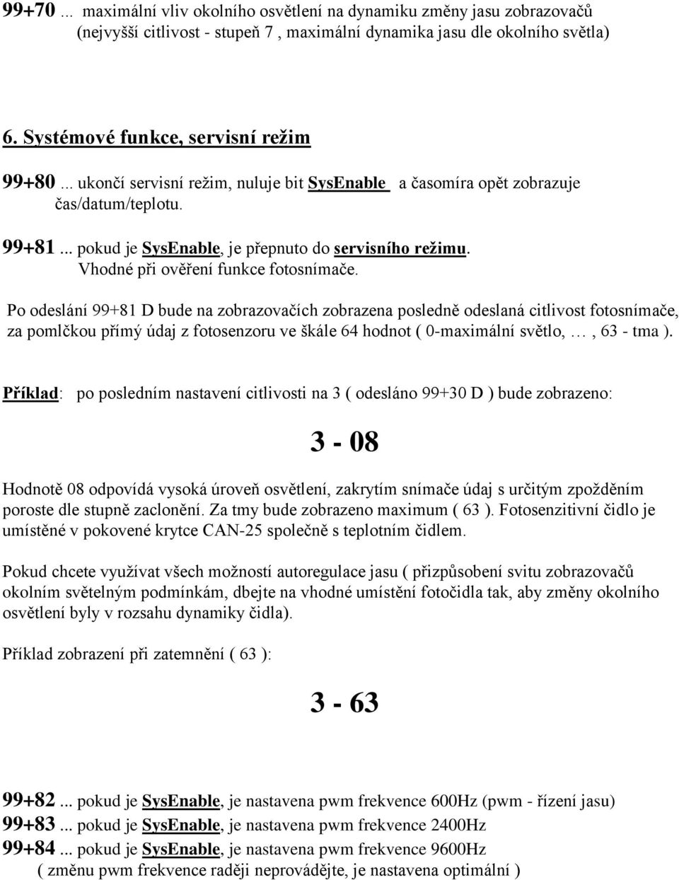 Po odeslání 99+81 D bude na zobrazovačích zobrazena posledně odeslaná citlivost fotosnímače, za pomlčkou přímý údaj z fotosenzoru ve škále 64 hodnot ( 0-maximální světlo,, 63 - tma ).