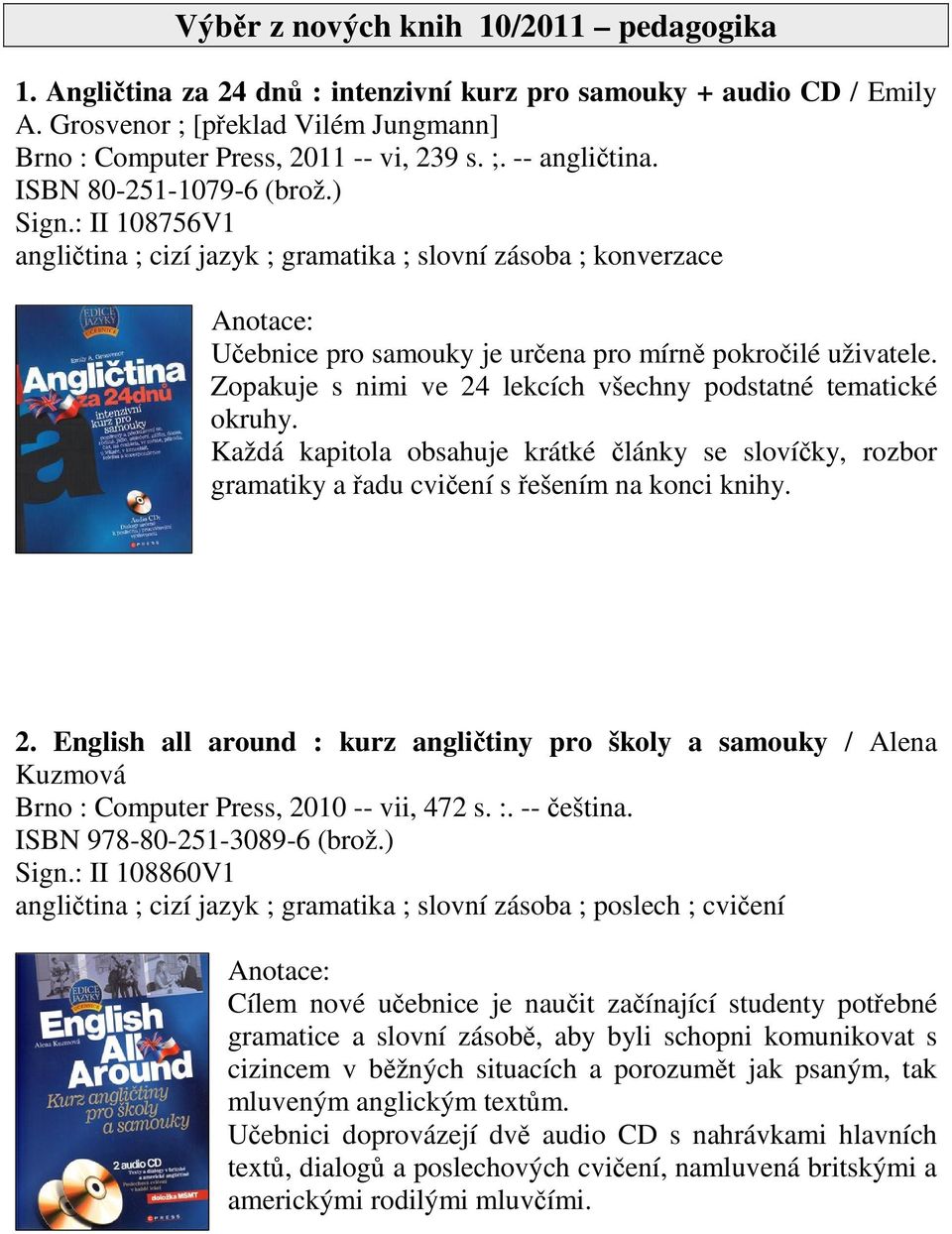 Zopakuje s nimi ve 24 lekcích všechny podstatné tematické okruhy. Každá kapitola obsahuje krátké lánky se slovíky, rozbor gramatiky a adu cviení s ešením na konci knihy. 2. English all around : kurz anglitiny pro školy a samouky / Alena Kuzmová Brno : Computer Press, 2010 -- vii, 472 s.
