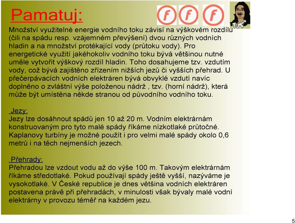 vzdutím vody, což bývá zajištěno zřízením nižších jezů či vyšších přehrad. U přečerpávacích vodních elektráren bývá obvyklé vzdutí navíc doplněno o zvláštní výše položenou nádrž, tzv.