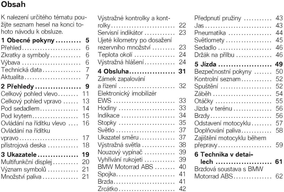 ................. 15 Ovládání na řídítku vlevo.... 16 Ovládání na řídítku vpravo....................... 17 přístrojová deska............ 18 3 Ukazatele... 19 Multifunkční displej.......... 20 Význam symbolů.