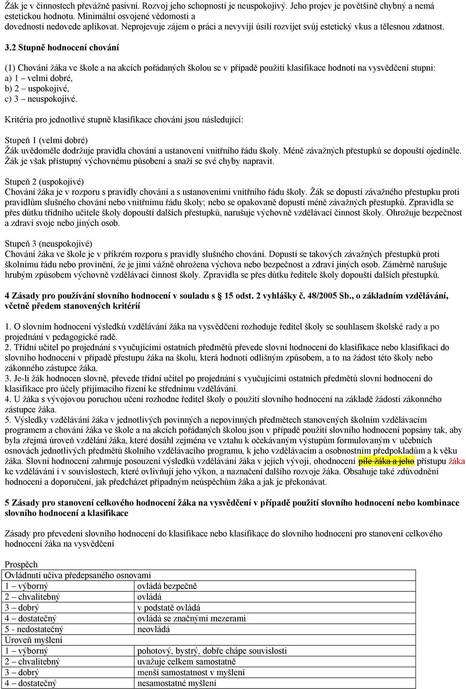 2 Stupně hodnocení chování (1) Chování žáka ve škole a na akcích pořádaných školou se v případě použití klasifikace hodnotí na vysvědčení stupni: a) 1 velmi dobré, b) 2 uspokojivé, c) 3 neuspokojivé.