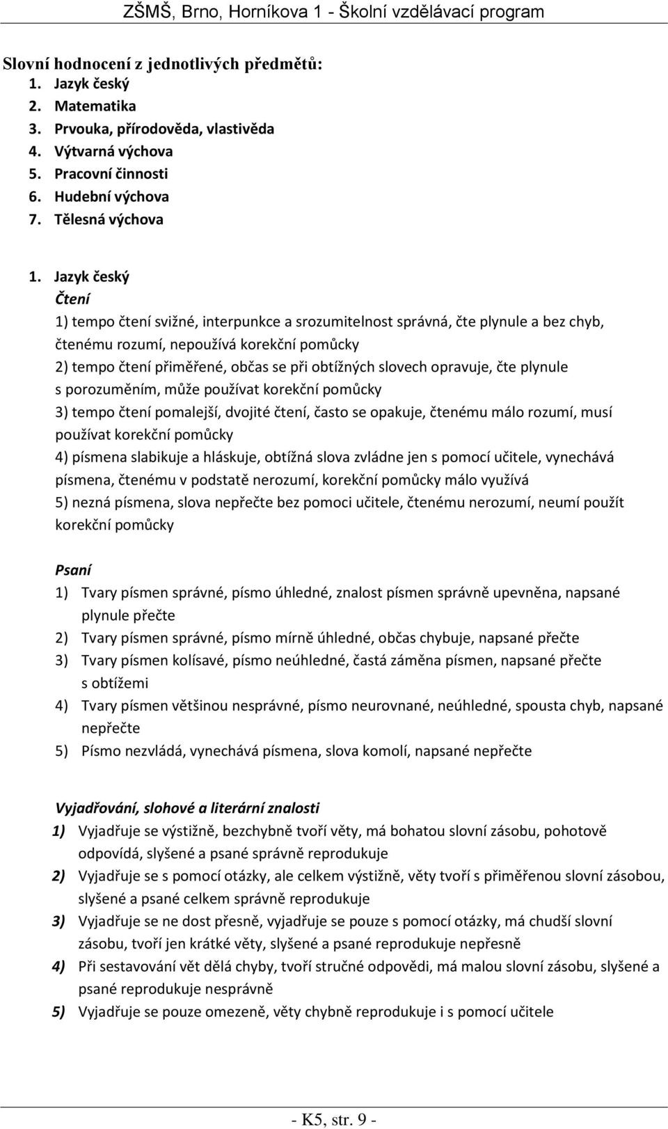 slovech opravuje, čte plynule s porozuměním, může používat korekční pomůcky 3) tempo čtení pomalejší, dvojité čtení, často se opakuje, čtenému málo rozumí, musí používat korekční pomůcky 4) písmena