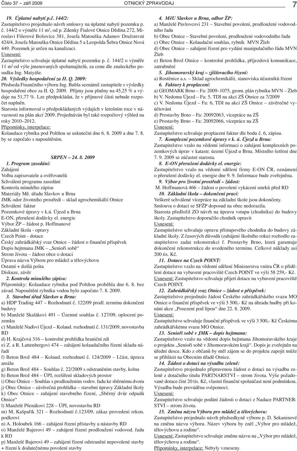 Pozemek je určen na kanalizaci. Zastupitelstvo schvaluje úplatné nabytí pozemku p. č. 144/2 o výměře 11 m 2 od výše jmenovaných spolumajitelů, za cenu dle znaleckého posudku Ing. Matyáše. 20.