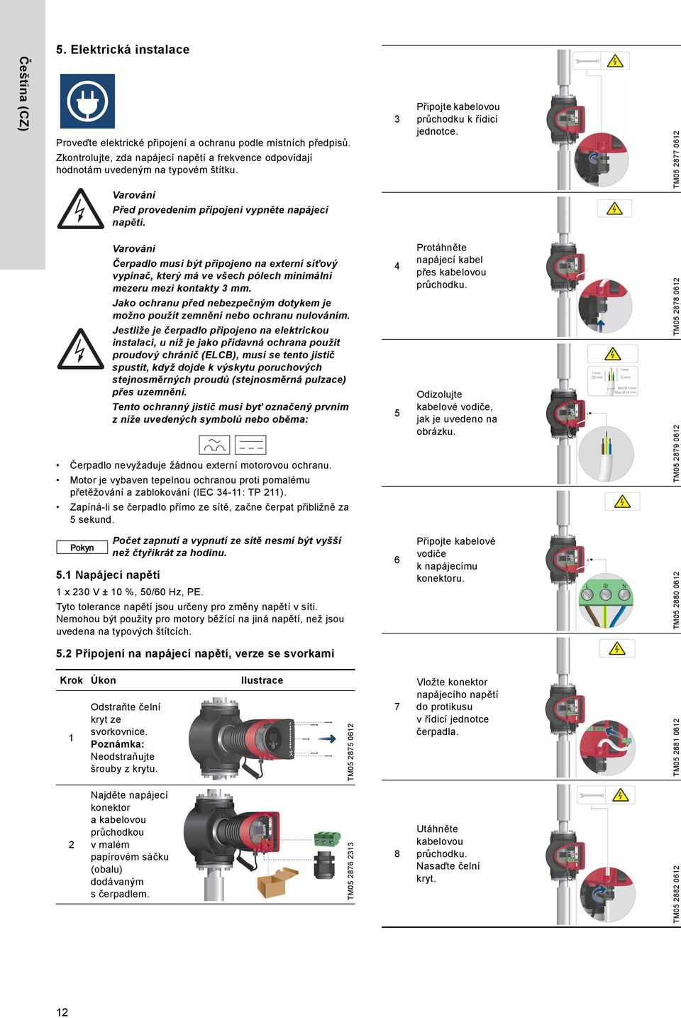 Zkontrolujte, zda napájecí napětí a frekvence odpovídají hodnotám uvedeným na typovém štítku. TM05 2877 0612 3 Proveďte elektrické připojení a ochranu podle místních předpisů.