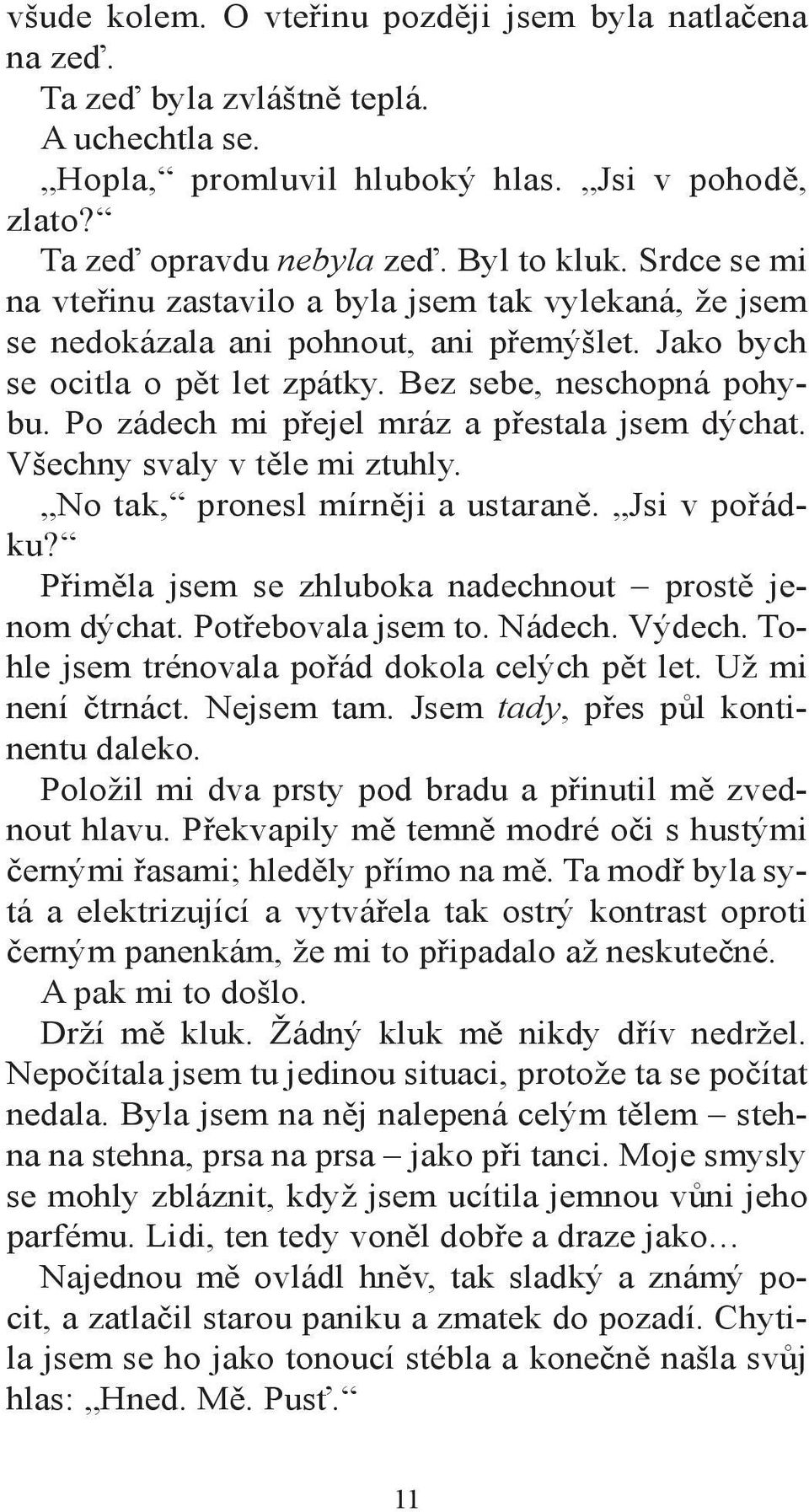 Po zádech mi přejel mráz a přestala jsem dýchat. Všechny svaly v těle mi ztuhly. No tak, pronesl mírněji a ustaraně. Jsi v pořádku? Přiměla jsem se zhluboka nadechnout prostě jenom dýchat.