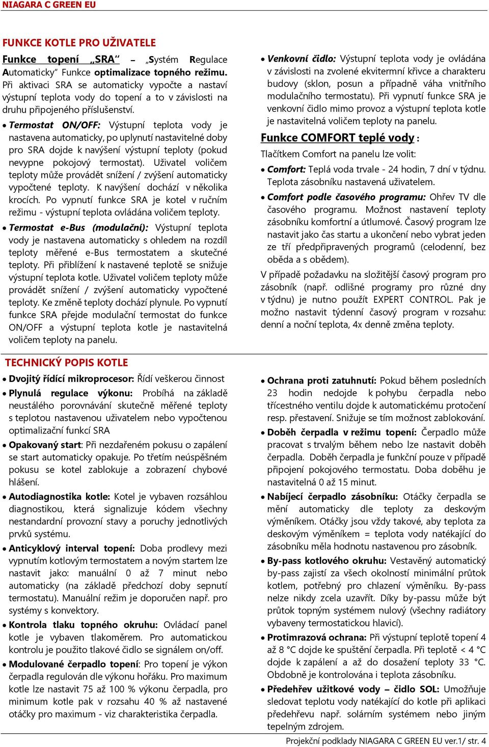 Termostat ON/OFF: Výstupní teplota vody je nastavena automaticky, po uplynutí nastavitelné doby pro SRA dojde k navýšení výstupní teploty (pokud nevypne pokojový termostat).