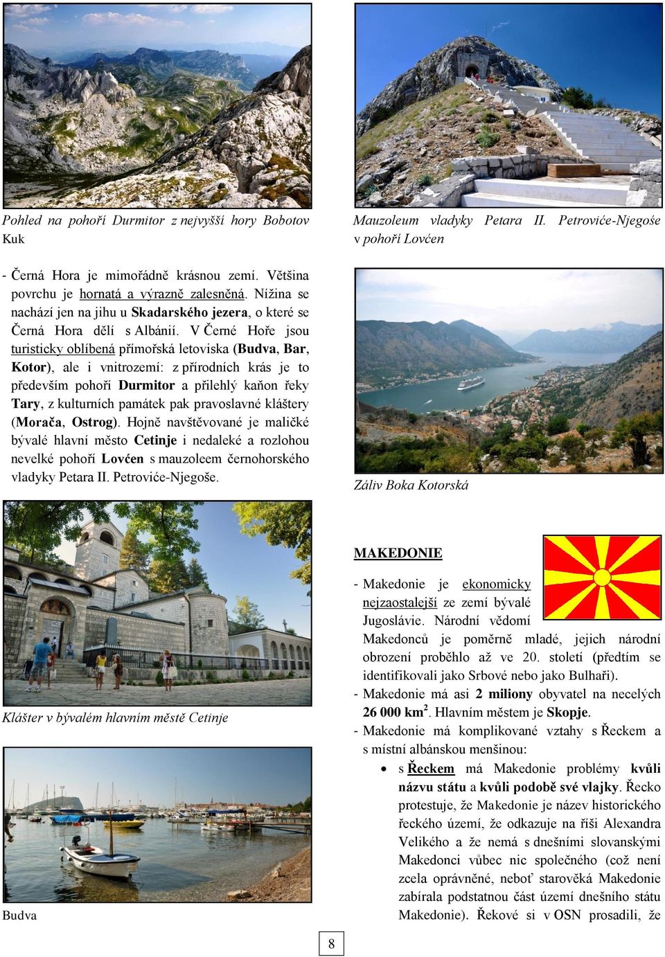 V Černé Hoře jsou turisticky oblíbená přímořská letoviska (Budva, Bar, Kotor), ale i vnitrozemí: z přírodních krás je to především pohoří Durmitor a přilehlý kaňon řeky Tary, z kulturních památek pak