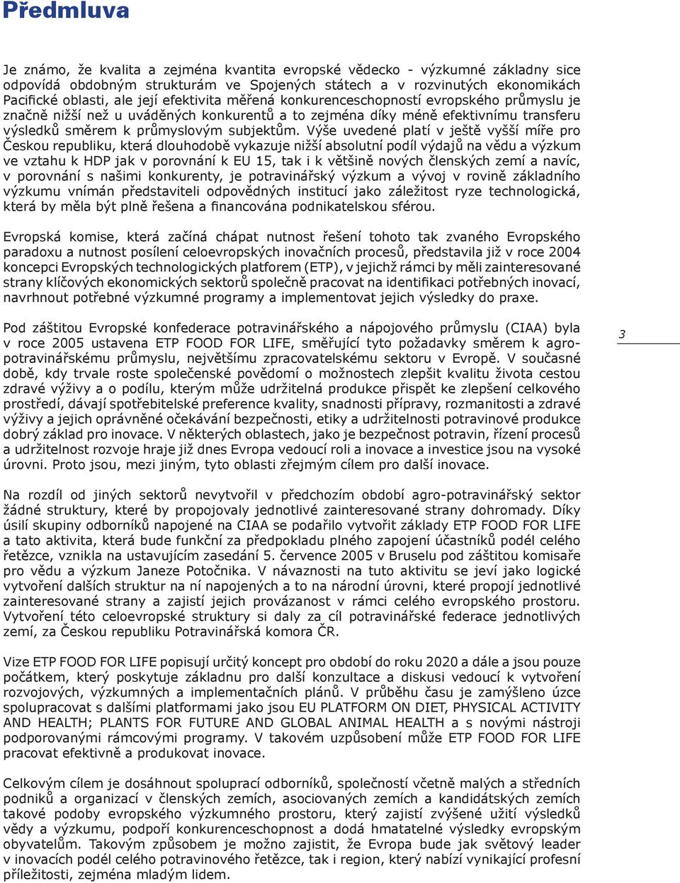 Výše uvedené platí v ještě vyšší míře pro Českou republiku, která dlouhodobě vykazuje nižší absolutní podíl výdajů na vědu a výzkum ve vztahu k HDP jak v porovnání k EU 15, tak i k většině nových