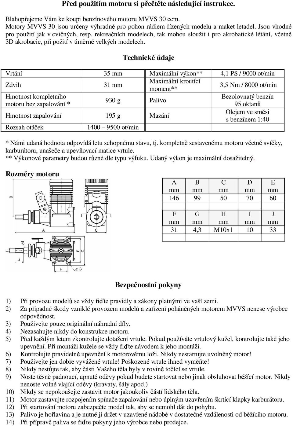 Technické údaje Vrtání 35 mm Maximální výkon** 4,1 PS / 9000 ot/min Zdvih 31 mm Maximální kroutící moment** 3,5 Nm / 8000 ot/min Hmotnost kompletního motoru bez zapalování * 930 g Palivo Hmotnost