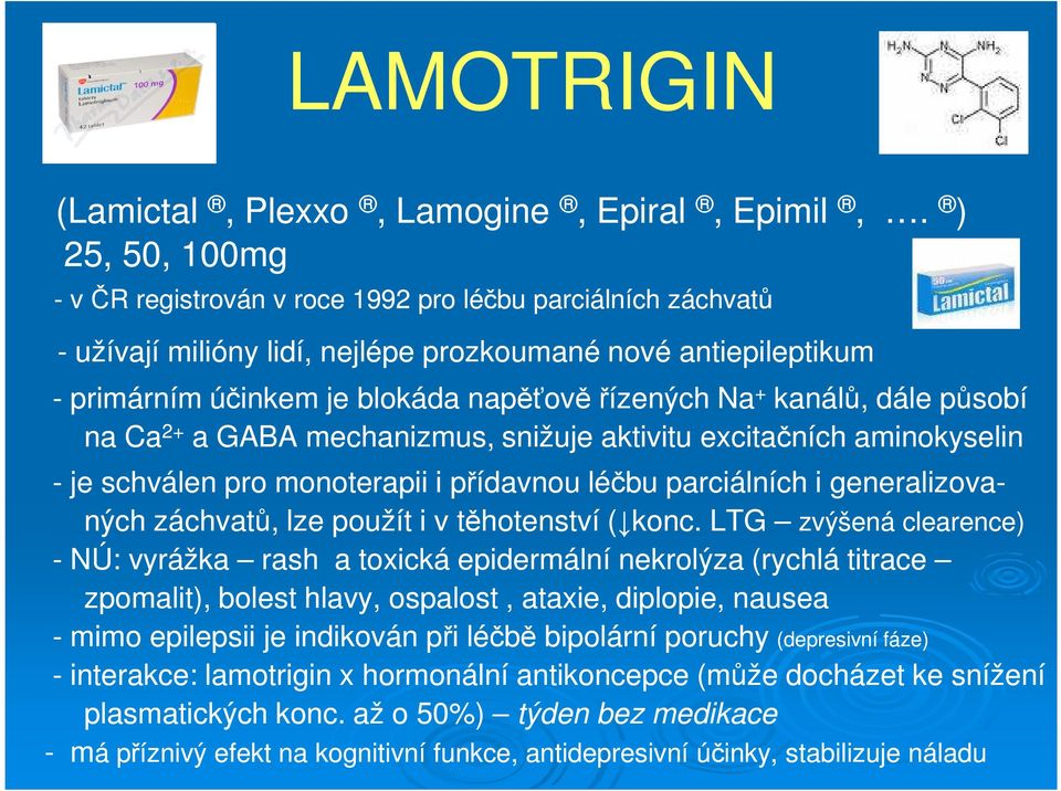 kanálů, dále působí na Ca 2+ a GABA mechanizmus, snižuje aktivitu excitačních aminokyselin - je schválen pro monoterapii i přídavnou léčbu parciálních i generalizova- ných záchvatů, lze použít i v