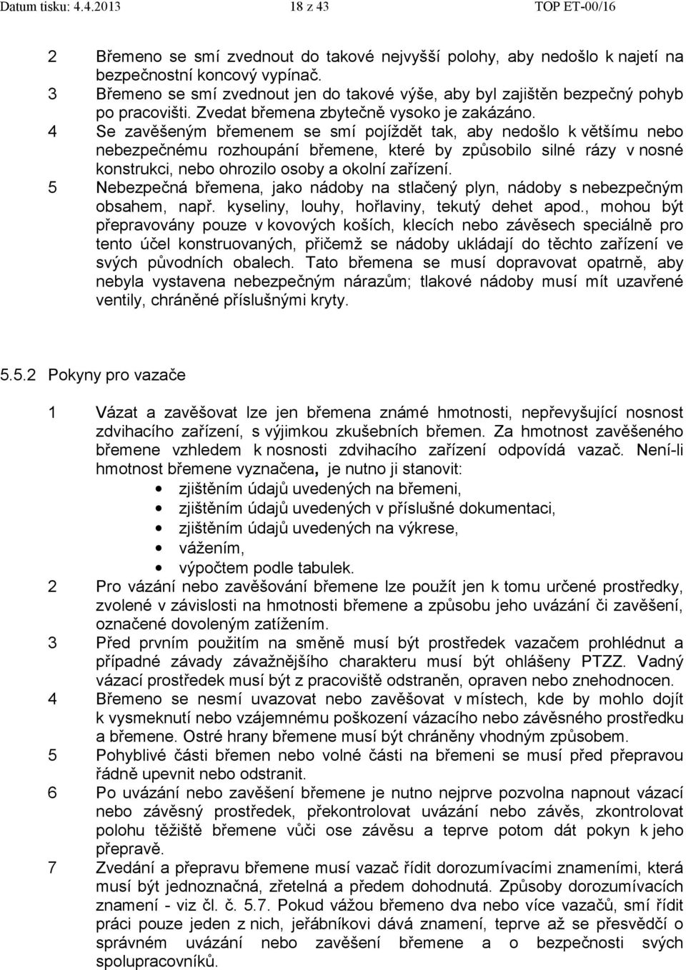 4 Se zavěšeným břemenem se smí pojíždět tak, aby nedošlo k většímu nebo nebezpečnému rozhoupání břemene, které by způsobilo silné rázy v nosné konstrukci, nebo ohrozilo osoby a okolní zařízení.