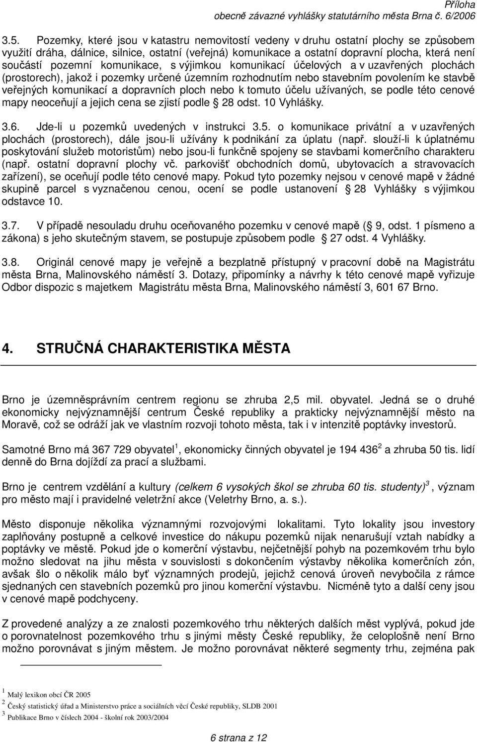 dopravních ploch nebo k tomuto účelu užívaných, se podle této cenové mapy neoceňují a jejich cena se zjistí podle 28 odst. 10 Vyhlášky. 3.6. Jde-li u pozemků uvedených v instrukci 3.5.