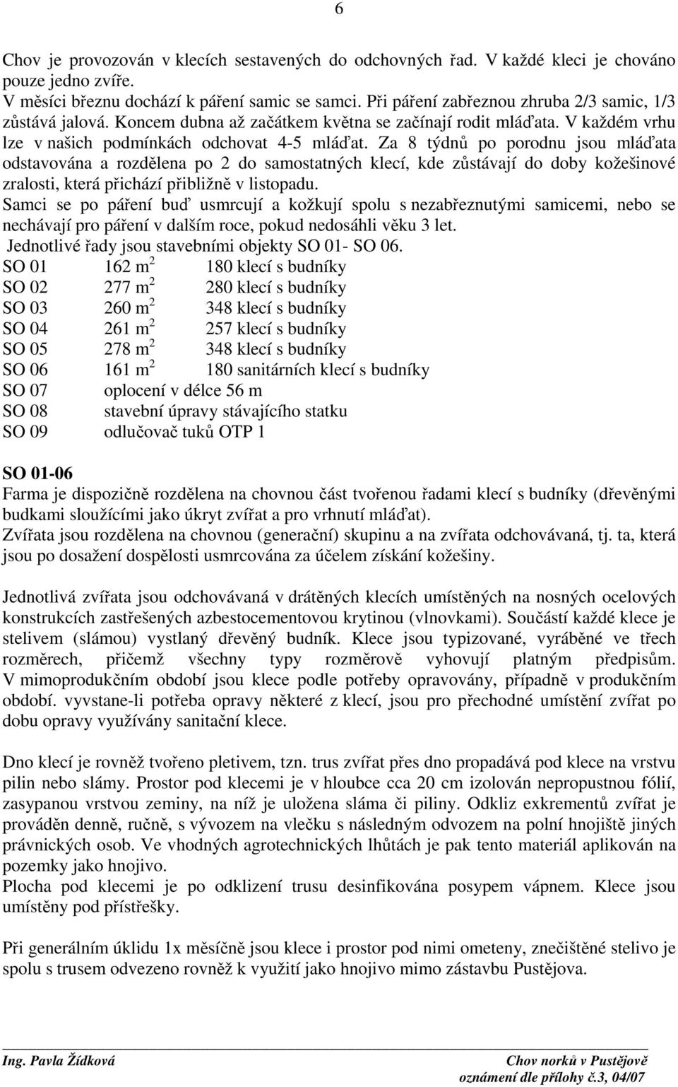 Za 8 týdnů po porodnu jsou mláďata odstavována a rozdělena po 2 do samostatných klecí, kde zůstávají do doby kožešinové zralosti, která přichází přibližně v listopadu.