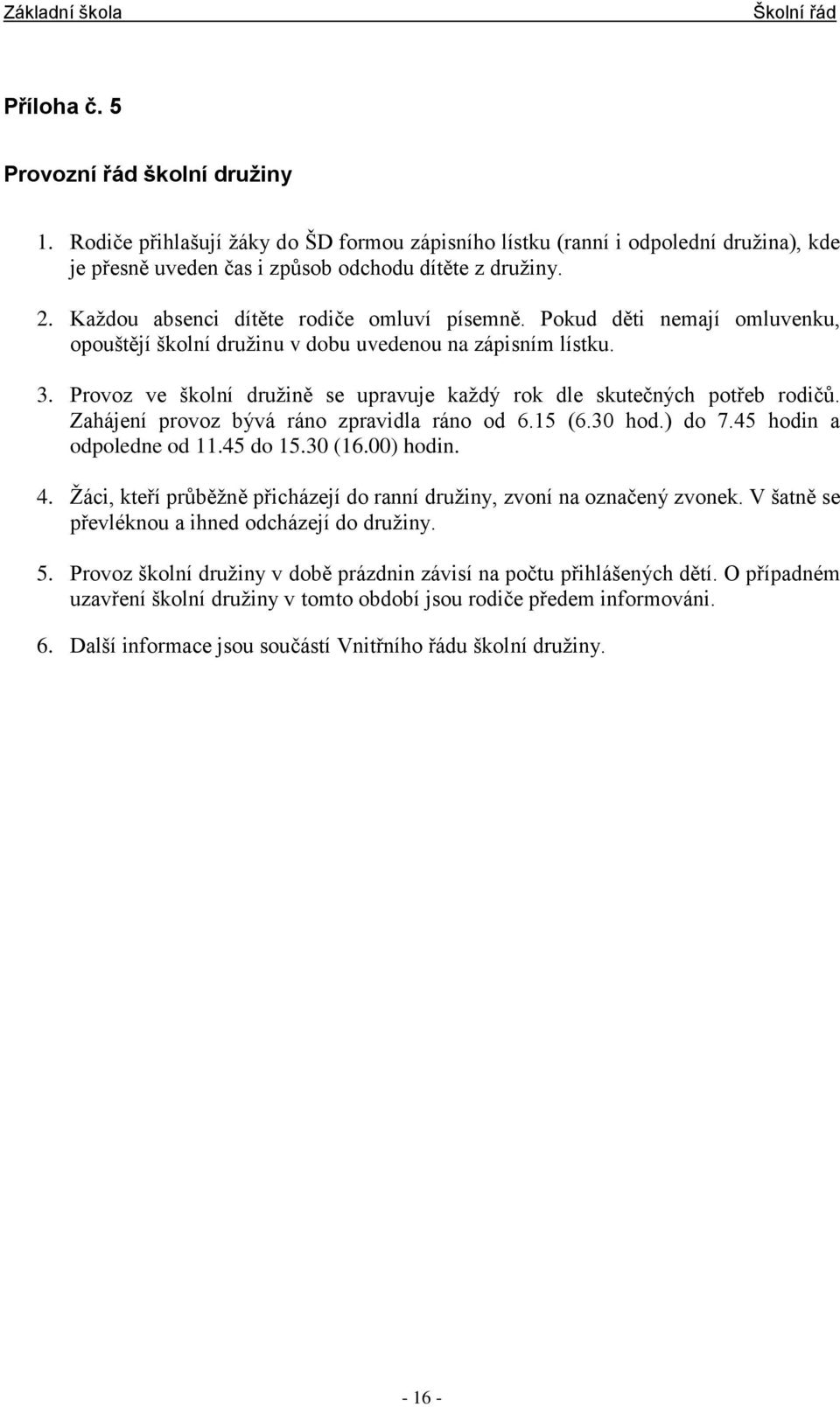 Provoz ve školní družině se upravuje každý rok dle skutečných potřeb rodičů. Zahájení provoz bývá ráno zpravidla ráno od 6.15 (6.30 hod.) do 7.45 hodin a odpoledne od 11.45 do 15.30 (16.00) hodin. 4.