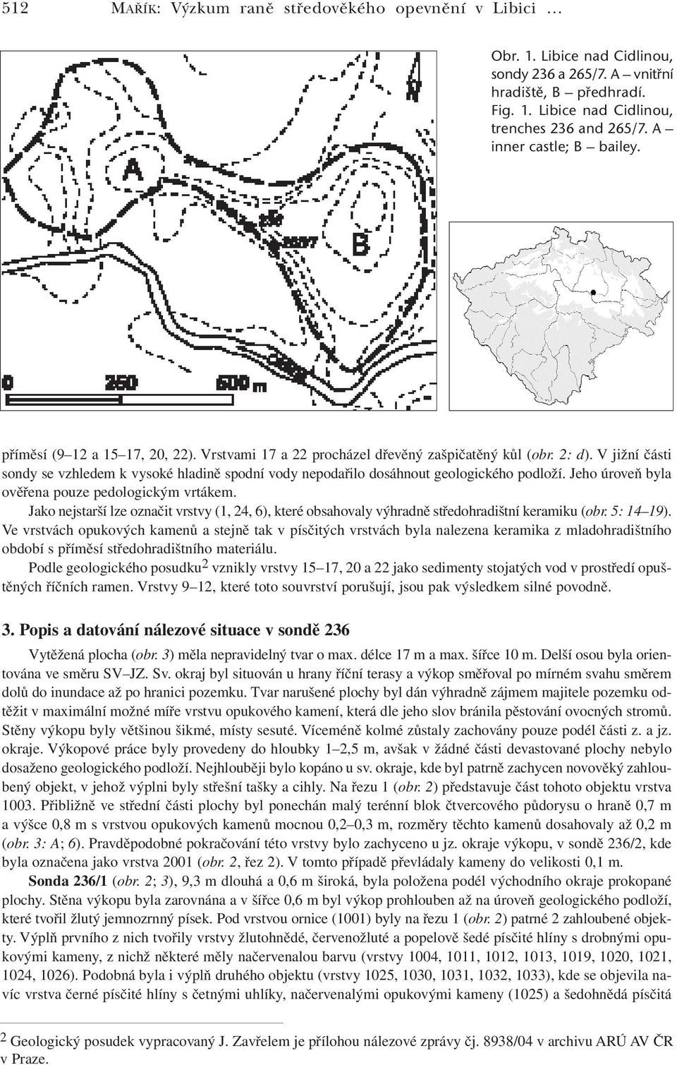 V jižní části sondy se vzhledem k vysoké hladině spodní vody nepodařilo dosáhnout geologického podloží. Jeho úroveň byla ověřena pouze pedologickým vrtákem.