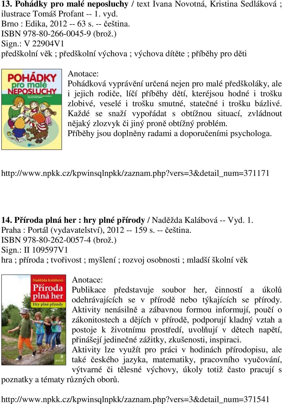 trošku zlobivé, veselé i trošku smutné, statečné i trošku bázlivé. Každé se snaží vypořádat s obtížnou situací, zvládnout nějaký zlozvyk či jiný proně obtížný problém.