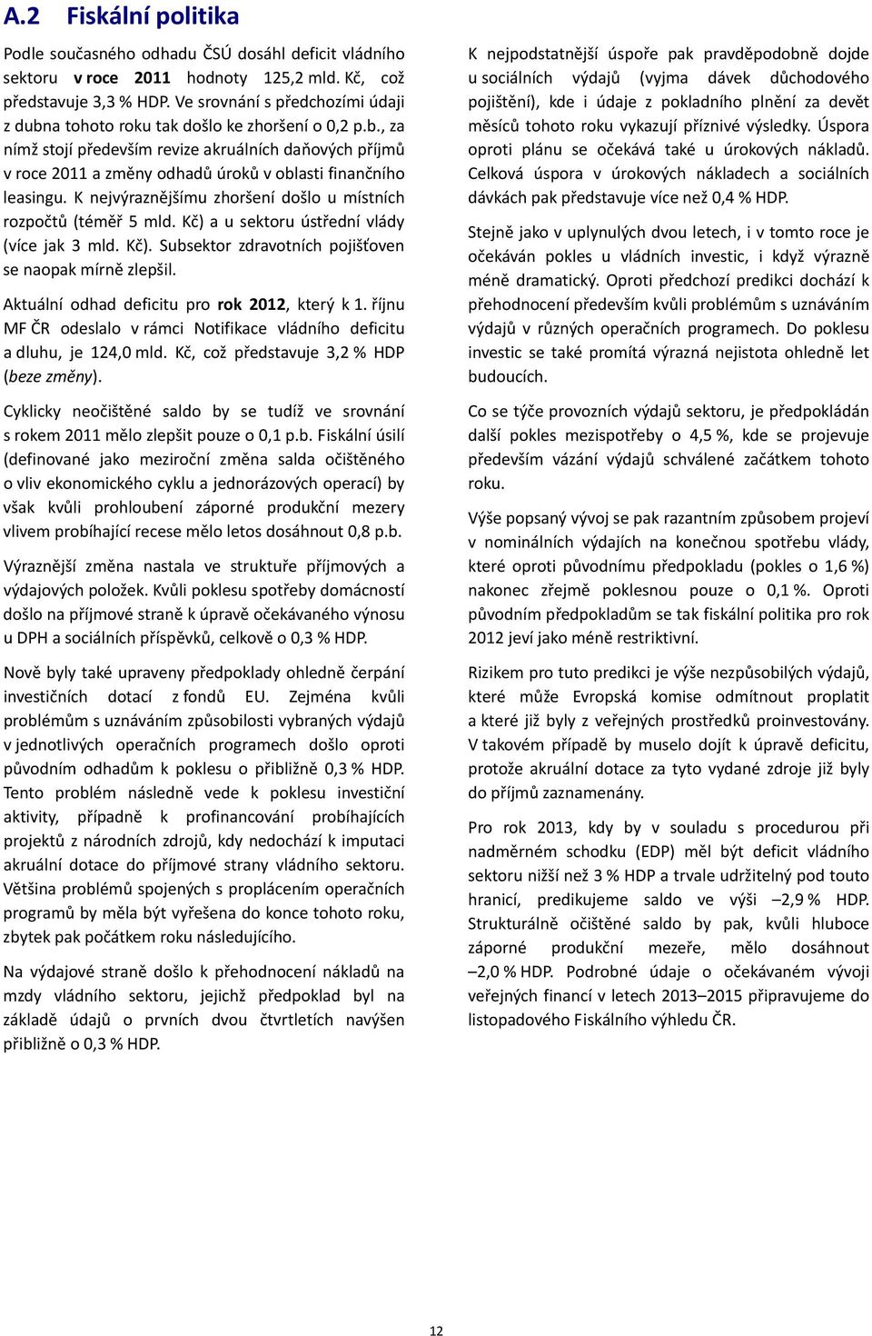 K nejvýraznějšímu zhoršení došlo u místních rozpočtů (téměř 5 mld. Kč) a u sektoru ústřední vlády (více jak 3 mld. Kč). Subsektor zdravotních pojišťoven se naopak mírně zlepšil.