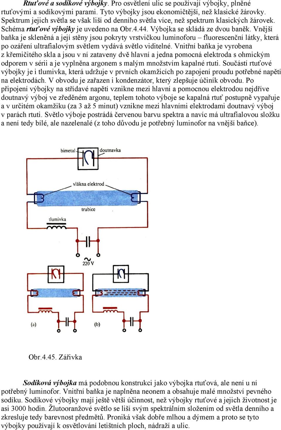 Vnější baňka je skleněná a její stěny jsou pokryty vrstvičkou luminoforu fluorescenční látky, která po ozáření ultrafialovým světlem vydává světlo viditelné.