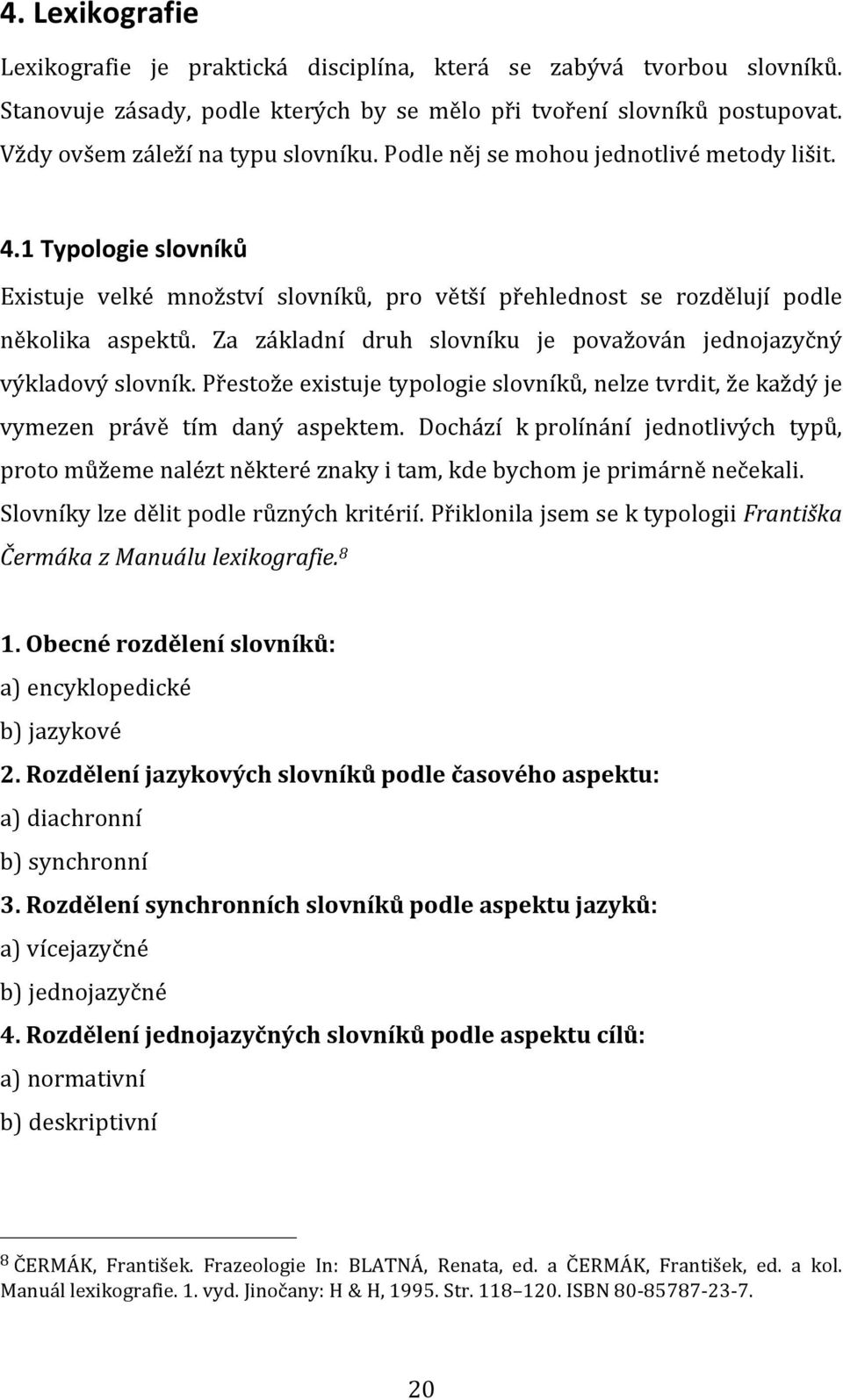 Za základní druh slovníku je považován jednojazyčný výkladový slovník. Přestože existuje typologie slovníků, nelze tvrdit, že každý je vymezen právě tím daný aspektem.