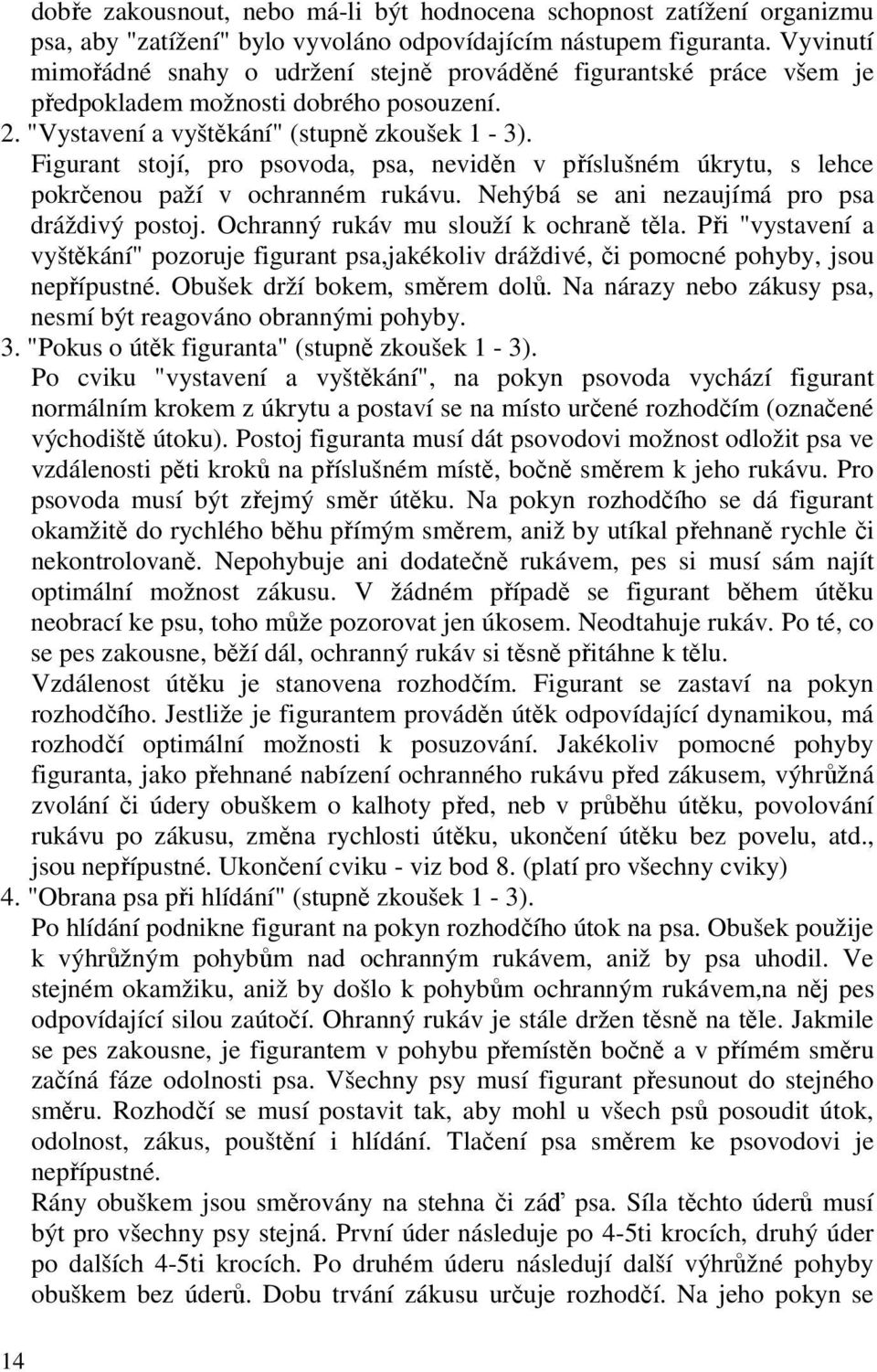 Figurant stojí, pro psovoda, psa, neviděn v příslušném úkrytu, s lehce pokrčenou paží v ochranném rukávu. Nehýbá se ani nezaujímá pro psa dráždivý postoj. Ochranný rukáv mu slouží k ochraně těla.