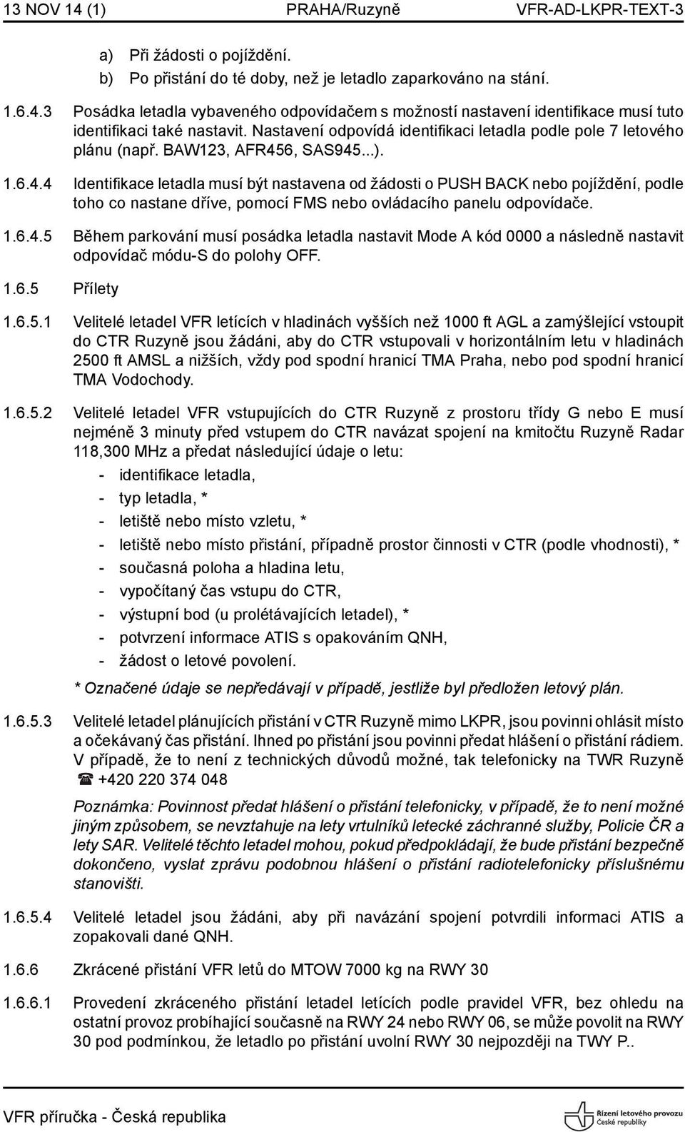 6, SAS945...). 1.6.4.4 Identifikace letadla musí být nastavena od žádosti o PUSH BACK nebo pojíždění, podle toho co nastane dříve, pomocí FMS nebo ovládacího panelu odpovídače. 1.6.4.5 Během parkování musí posádka letadla nastavit Mode A kód 0000 a následně nastavit odpovídač módu-s do polohy OFF.