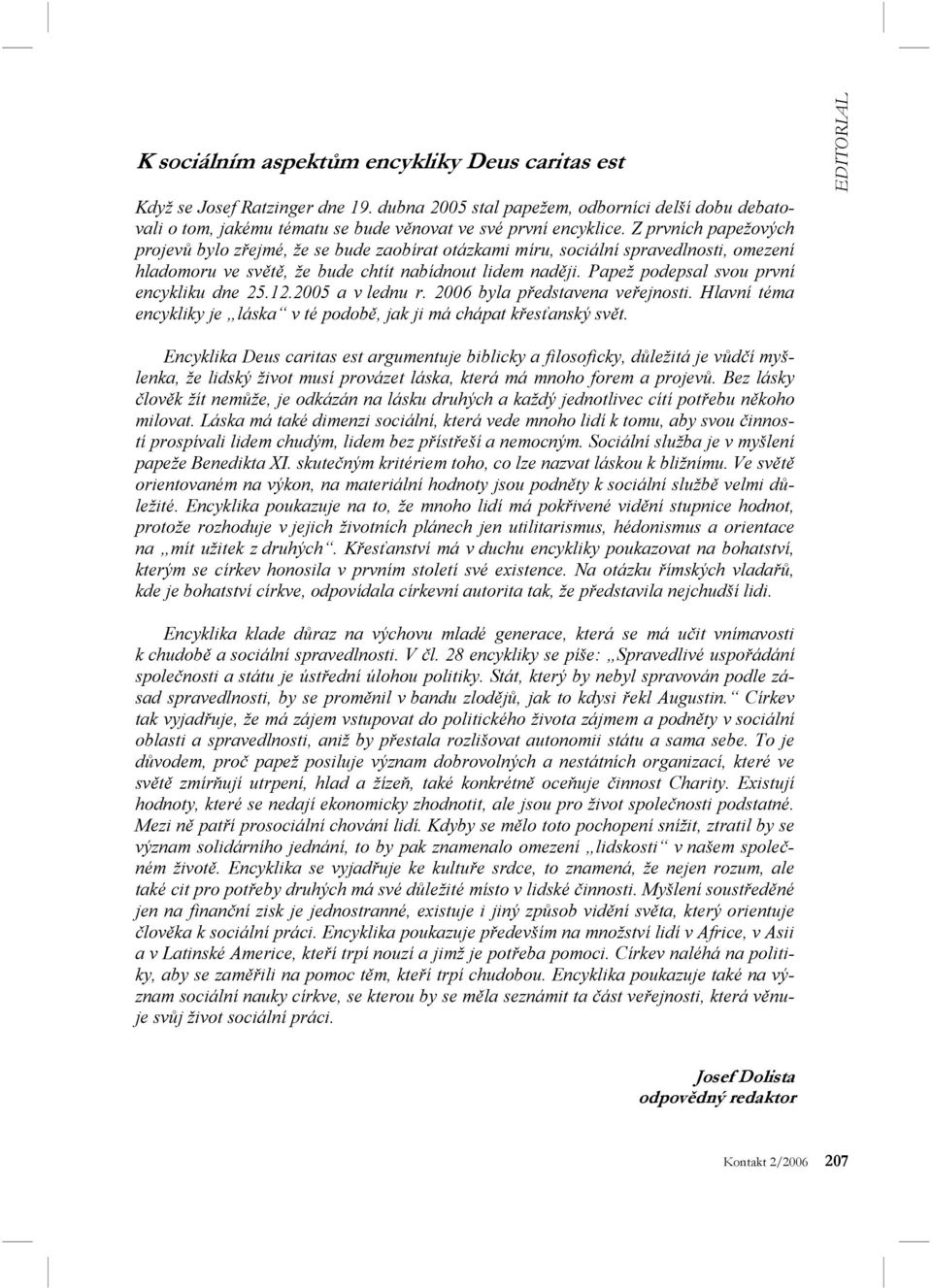 Papež podepsal svou první encykliku dne 25.12.2005 a v lednu r. 2006 byla představena veřejnosti. Hlavní téma encykliky je láska v té podobě, jak ji má chápat křesťanský svět.